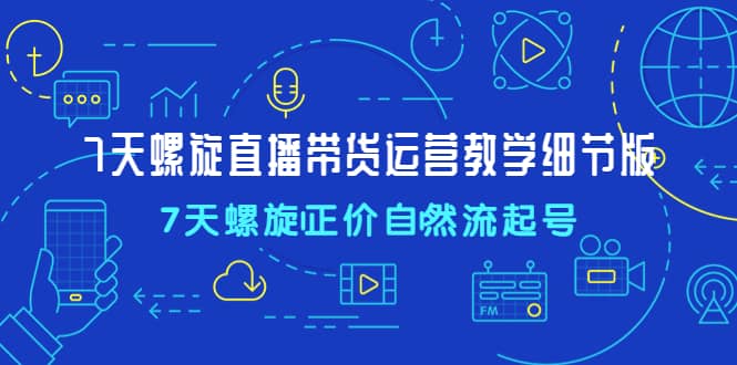 7天螺直旋播带货运营教细学节版，7天螺旋正自价然流起号安创网-网创项目资源站-副业项目-创业项目-搞钱项目安创网