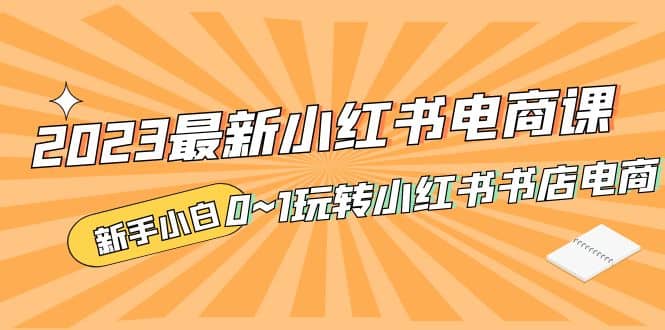 2023最新小红书·电商课，新手小白从0~1玩转小红书书店电商安创网-网创项目资源站-副业项目-创业项目-搞钱项目安创网