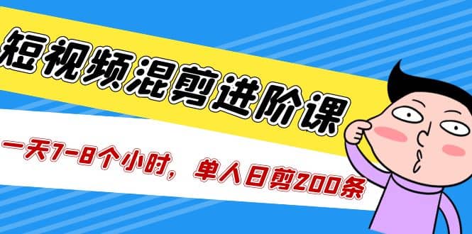 短视频混剪/进阶课，一天7-8个小时，单人日剪200条实战攻略教学安创网-网创项目资源站-副业项目-创业项目-搞钱项目安创网