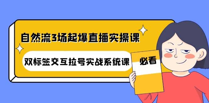 自然流3场起爆直播实操课：双标签交互拉号实战系统课安创网-网创项目资源站-副业项目-创业项目-搞钱项目安创网