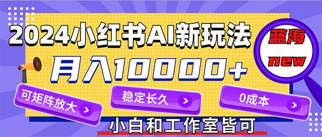 2024最新小红薯AI赛道，蓝海项目，月入10000+，0成本，当事业来做，可矩阵安创网-网创项目资源站-副业项目-创业项目-搞钱项目安创网