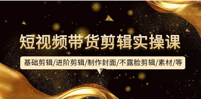 短视频带货剪辑实操课：基础剪辑/进阶剪辑/制作封面/不露脸剪辑/素材/等等安创网-网创项目资源站-副业项目-创业项目-搞钱项目安创网