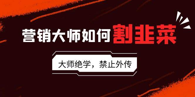 营销大师如何割韭菜：流量大师/讲故事大师/话术大师/卖货大师/成交大师/…安创网-网创项目资源站-副业项目-创业项目-搞钱项目安创网