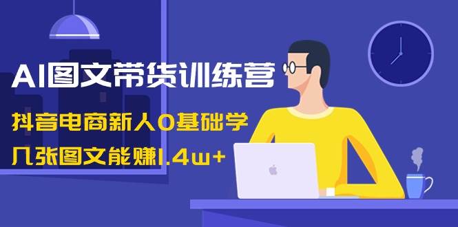 AI图文带货训练营：抖音电商新人0基础学，几张图文能赚1.4w+安创网-网创项目资源站-副业项目-创业项目-搞钱项目安创网