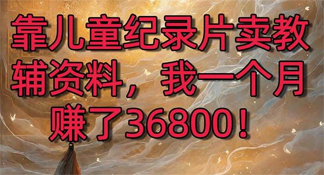 靠儿童纪录片卖教辅资料，一个月赚了36800！暴力变现2.0版本，喂饭级教学安创网-网创项目资源站-副业项目-创业项目-搞钱项目安创网