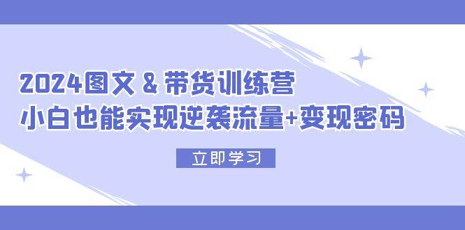 2024 图文+带货训练营，小白也能实现逆袭流量+变现密码安创网-网创项目资源站-副业项目-创业项目-搞钱项目安创网