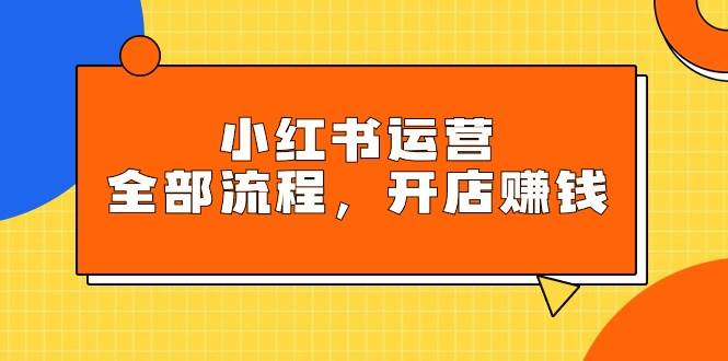 小红书运营全部流程，掌握小红书玩法规则，开店赚钱安创网-网创项目资源站-副业项目-创业项目-搞钱项目安创网