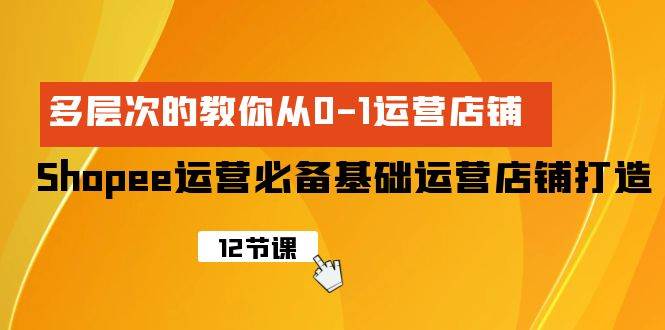 Shopee-运营必备基础运营店铺打造，多层次的教你从0-1运营店铺安创网-网创项目资源站-副业项目-创业项目-搞钱项目安创网
