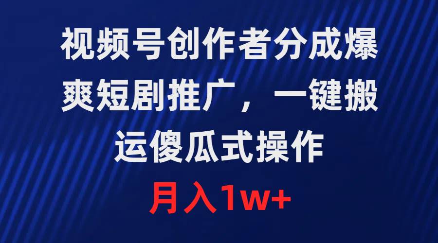 视频号创作者分成，爆爽短剧推广，一键搬运，傻瓜式操作，月入1w+安创网-网创项目资源站-副业项目-创业项目-搞钱项目安创网