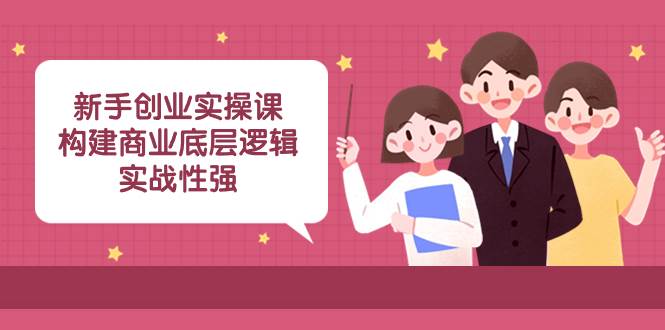 新手创业实操课：构建商业底层逻辑，实战性强（45节课）安创网-网创项目资源站-副业项目-创业项目-搞钱项目安创网