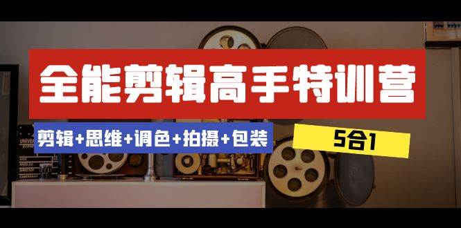 全能剪辑-高手特训营：剪辑+思维+调色+拍摄+包装（5合1）53节课安创网-网创项目资源站-副业项目-创业项目-搞钱项目安创网