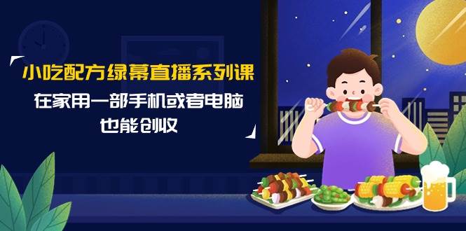 小吃配方绿幕直播系列课，在家用一部手机或者电脑也能创收（14节课）安创网-网创项目资源站-副业项目-创业项目-搞钱项目安创网