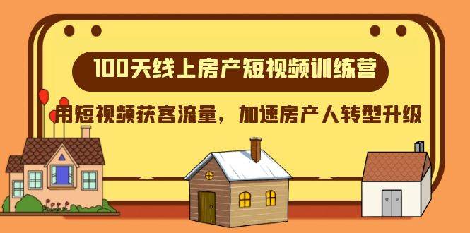 100天-线上房产短视频训练营，用短视频获客流量，加速房产人转型升级安创网-网创项目资源站-副业项目-创业项目-搞钱项目安创网