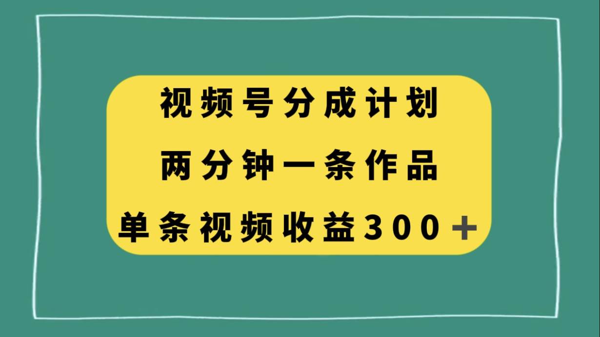 视频号分成计划，两分钟一条作品，单视频收益300+安创网-网创项目资源站-副业项目-创业项目-搞钱项目安创网