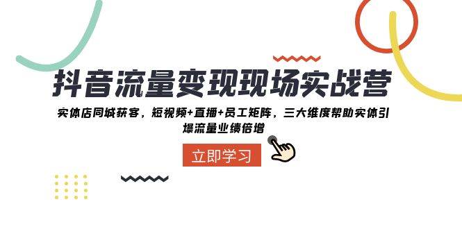 抖音·流量变现现场实战营：实体店同城获客，短视频+直播+员工矩阵，三大维度帮助实体引爆流量业绩倍增安创网-网创项目资源站-副业项目-创业项目-搞钱项目安创网