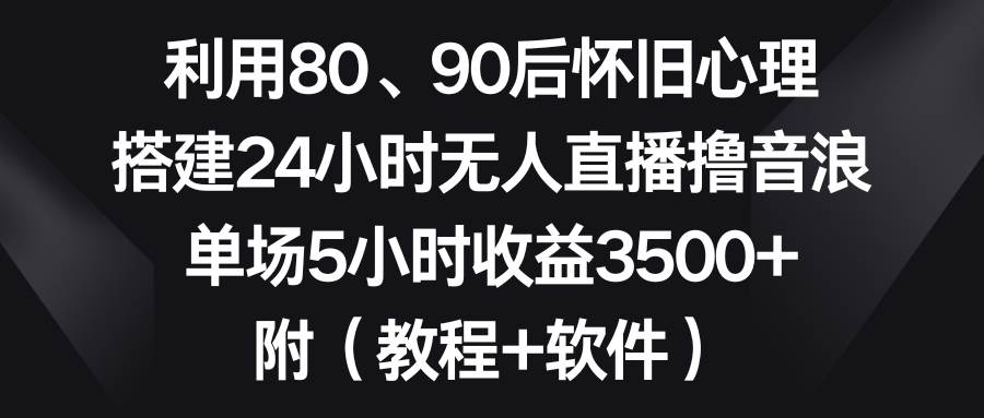 利用80、90后怀旧心理，搭建24小时无人直播撸音浪，单场5小时收益3500+…安创网-网创项目资源站-副业项目-创业项目-搞钱项目安创网
