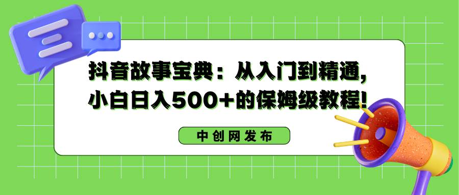 抖音故事宝典：从入门到精通，小白日入500+的保姆级教程！安创网-网创项目资源站-副业项目-创业项目-搞钱项目安创网