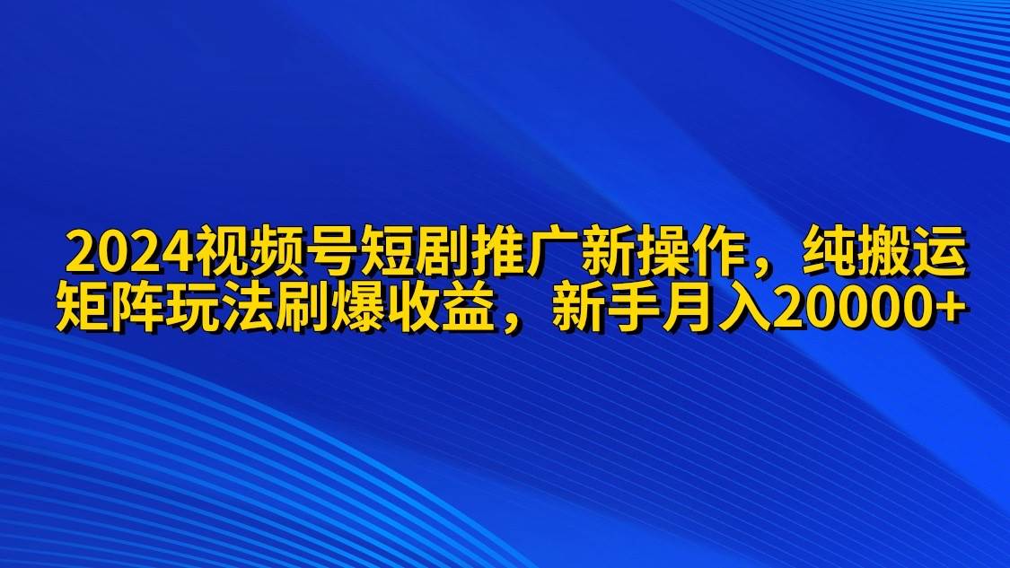 2024视频号短剧推广新操作 纯搬运+矩阵连爆打法刷爆流量分成 小白月入20000安创网-网创项目资源站-副业项目-创业项目-搞钱项目安创网