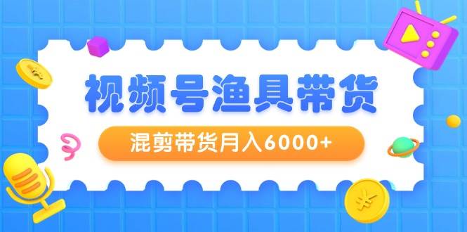 视频号渔具带货，混剪带货月入6000+，起号剪辑选品带货安创网-网创项目资源站-副业项目-创业项目-搞钱项目安创网