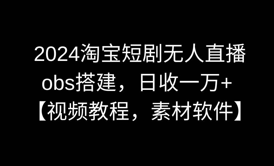 2024淘宝短剧无人直播3.0，obs搭建，日收一万+，【视频教程，附素材软件】安创网-网创项目资源站-副业项目-创业项目-搞钱项目安创网