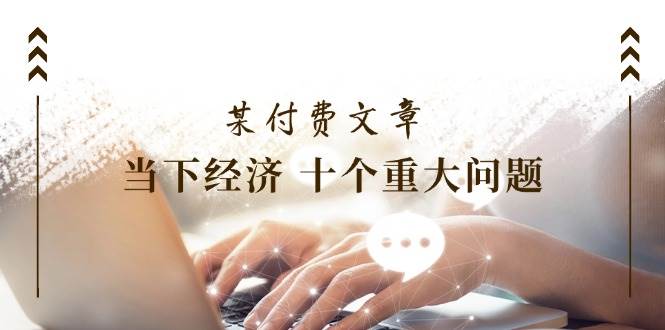 某付费文章《当下经济 十个重大问题》覆盖了大家关心的全部经济类话题安创网-网创项目资源站-副业项目-创业项目-搞钱项目安创网