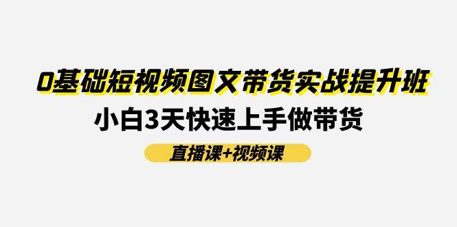 0基础短视频图文带货实战提升班(直播课+视频课)：小白3天快速上手做带货安创网-网创项目资源站-副业项目-创业项目-搞钱项目安创网