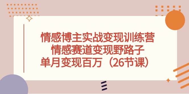 情感博主实战变现训练营，情感赛道变现野路子，单月变现百万（26节课）安创网-网创项目资源站-副业项目-创业项目-搞钱项目安创网