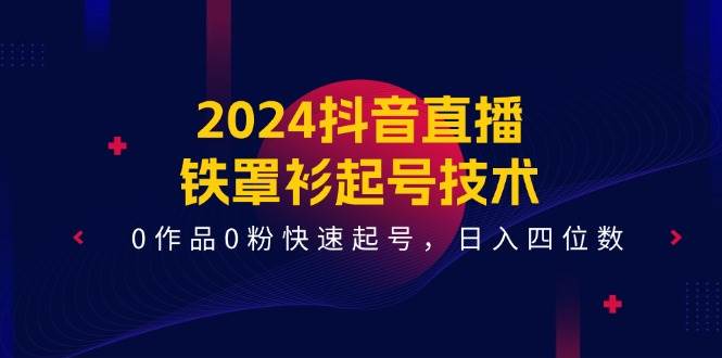2024抖音直播-铁罩衫起号技术，0作品0粉快速起号，日入四位数（14节课）安创网-网创项目资源站-副业项目-创业项目-搞钱项目安创网