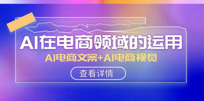 AI-在电商领域的运用线上课，AI电商文案+AI电商视觉（14节课）安创网-网创项目资源站-副业项目-创业项目-搞钱项目安创网