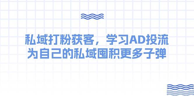 某收费课：私域打粉获客，学习AD投流，为自己的私域囤积更多子弹安创网-网创项目资源站-副业项目-创业项目-搞钱项目安创网