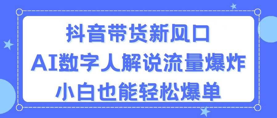 抖音带货新风口，AI数字人解说，流量爆炸，小白也能轻松爆单安创网-网创项目资源站-副业项目-创业项目-搞钱项目安创网