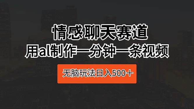 情感聊天赛道 用al制作一分钟一条视频 无脑玩法日入500＋安创网-网创项目资源站-副业项目-创业项目-搞钱项目安创网