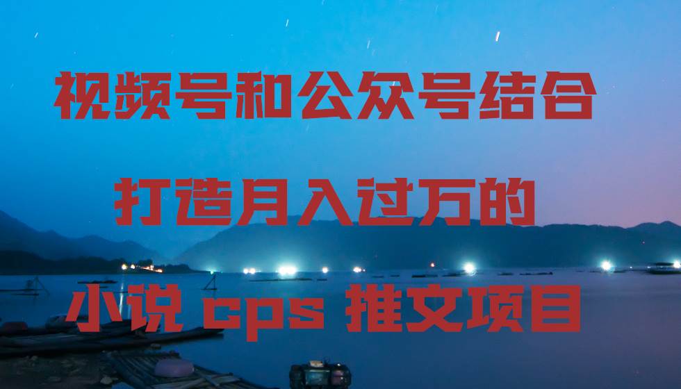 视频号和公众号结合打造月入过万的小说cps推文项目安创网-网创项目资源站-副业项目-创业项目-搞钱项目安创网