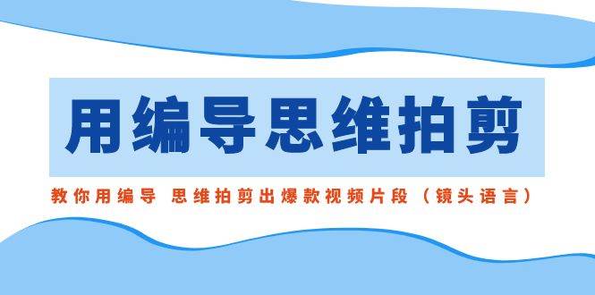 用编导的思维拍剪，教你用编导 思维拍剪出爆款视频片段（镜头语言）安创网-网创项目资源站-副业项目-创业项目-搞钱项目安创网