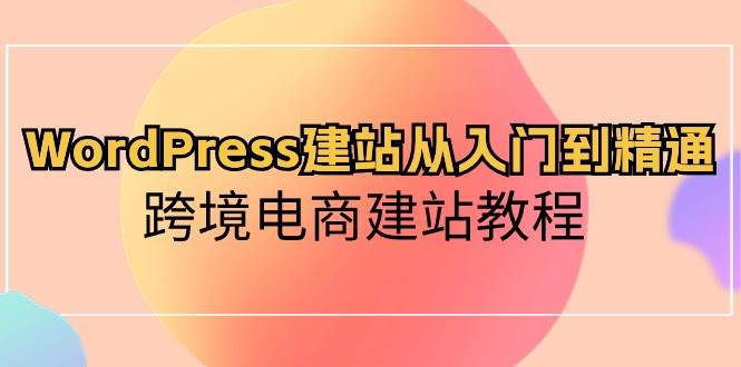 WordPress建站从入门到精通，跨境电商建站教程安创网-网创项目资源站-副业项目-创业项目-搞钱项目安创网