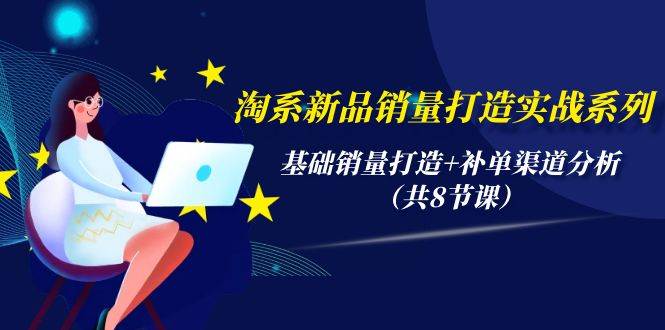 淘系新品销量打造实战系列，基础销量打造+补单渠道分析（共8节课）安创网-网创项目资源站-副业项目-创业项目-搞钱项目安创网