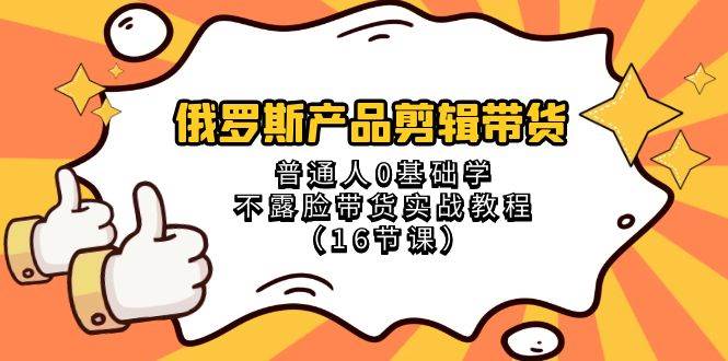 俄罗斯 产品剪辑带货，普通人0基础学不露脸带货实战教程（16节课）安创网-网创项目资源站-副业项目-创业项目-搞钱项目安创网