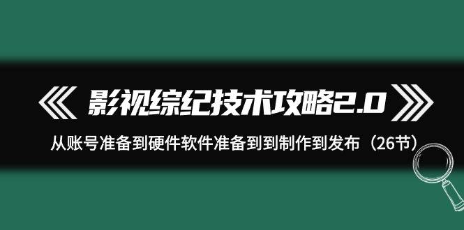 影视 综纪技术攻略2.0：从账号准备到硬件软件准备到到制作到发布（26节）安创网-网创项目资源站-副业项目-创业项目-搞钱项目安创网