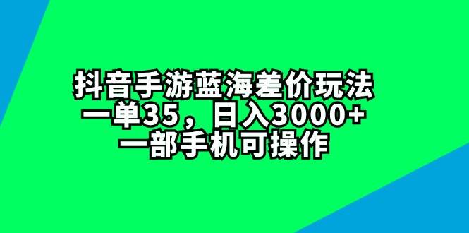 抖音手游蓝海差价玩法，一单35，日入3000+，一部手机可操作安创网-网创项目资源站-副业项目-创业项目-搞钱项目安创网