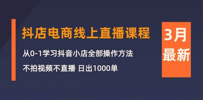 3月抖店电商线上直播课程：从0-1学习抖音小店，不拍视频不直播 日出1000单安创网-网创项目资源站-副业项目-创业项目-搞钱项目安创网