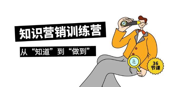 知识营销训练营·实操班，从“知道”到“做到”（36节课）安创网-网创项目资源站-副业项目-创业项目-搞钱项目安创网