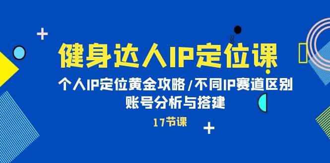 健身达人IP定位课：个人IP定位黄金攻略/不同IP赛道区别/账号分析与搭建安创网-网创项目资源站-副业项目-创业项目-搞钱项目安创网