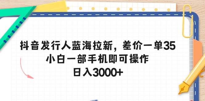 抖音发行人蓝海拉新，差价一单35，小白一部手机即可操作，日入3000+安创网-网创项目资源站-副业项目-创业项目-搞钱项目安创网