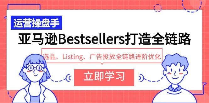 亚马逊Bestsellers打造全链路，选品、Listing、广告投放全链路进阶优化安创网-网创项目资源站-副业项目-创业项目-搞钱项目安创网