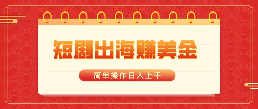 短剧出海赚美金，简单操作日入上千安创网-网创项目资源站-副业项目-创业项目-搞钱项目安创网