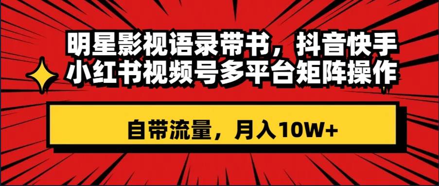 明星影视语录带书 抖音快手小红书视频号多平台矩阵操作，自带流量 月入10W+安创网-网创项目资源站-副业项目-创业项目-搞钱项目安创网