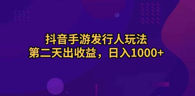 抖音手游发行人玩法，第二天出收益，日入1000+安创网-网创项目资源站-副业项目-创业项目-搞钱项目安创网