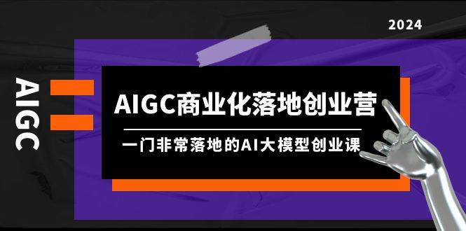 AIGC-商业化落地创业营，一门非常落地的AI大模型创业课（8节课+资料）安创网-网创项目资源站-副业项目-创业项目-搞钱项目安创网