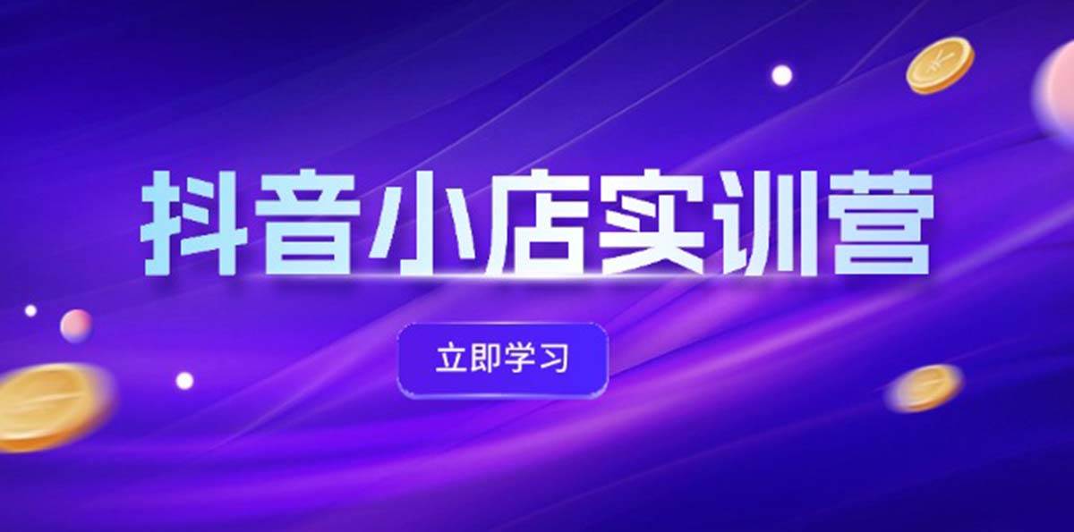 抖音小店最新实训营，提升体验分、商品卡 引流，投流增效，联盟引流秘籍安创网-网创项目资源站-副业项目-创业项目-搞钱项目安创网