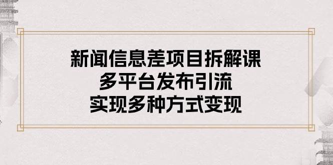 新闻信息差项目拆解课：多平台发布引流，实现多种方式变现安创网-网创项目资源站-副业项目-创业项目-搞钱项目安创网